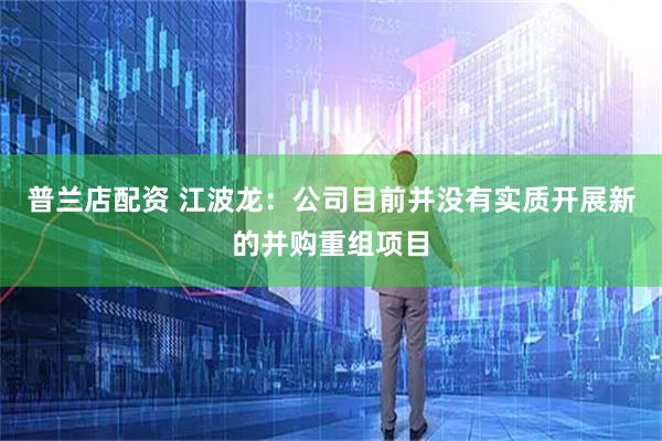 普兰店配资 江波龙：公司目前并没有实质开展新的并购重组项目