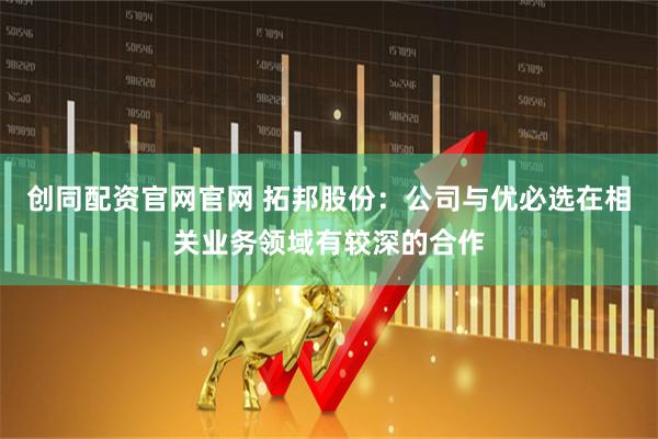 创同配资官网官网 拓邦股份：公司与优必选在相关业务领域有较深的合作