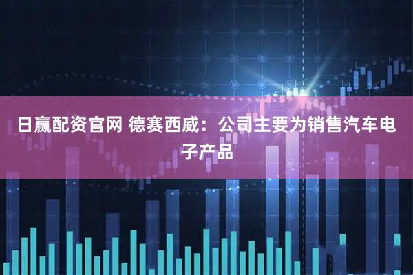 日赢配资官网 德赛西威：公司主要为销售汽车电子产品