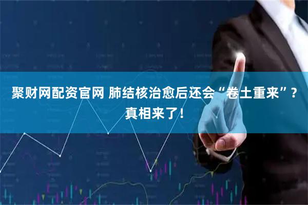 聚财网配资官网 肺结核治愈后还会“卷土重来”？真相来了！