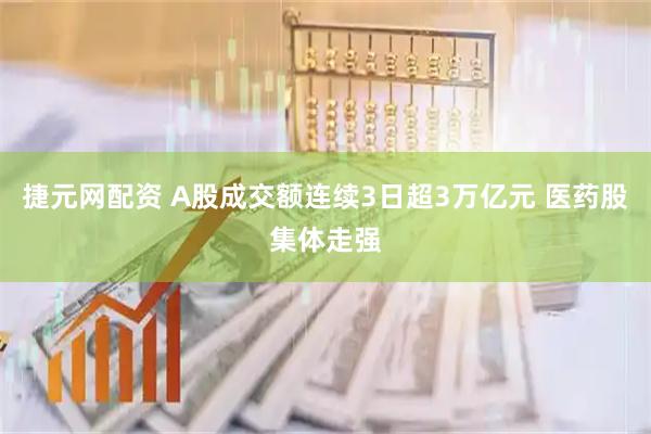 捷元网配资 A股成交额连续3日超3万亿元 医药股集体走强