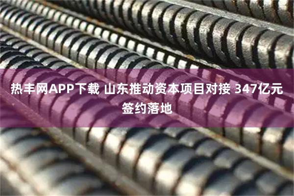 热丰网APP下载 山东推动资本项目对接 347亿元签约落地