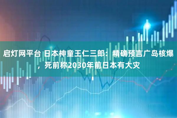 启灯网平台 日本神童王仁三郎：精确预言广岛核爆，死前称2030年前日本有大灾