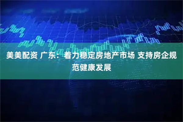 美美配资 广东：着力稳定房地产市场 支持房企规范健康发展