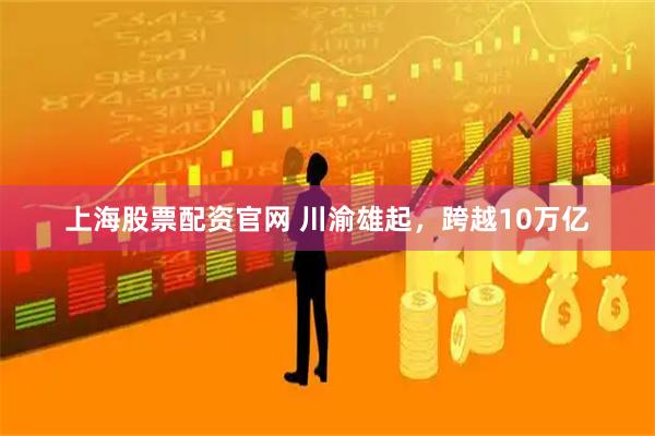 上海股票配资官网 川渝雄起，跨越10万亿
