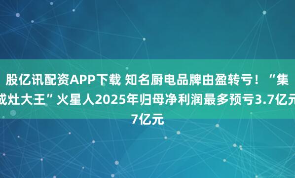 股亿讯配资APP下载 知名厨电品牌由盈转亏！“集成灶大王”火星人2025年归母净利润最多预亏3.7亿元