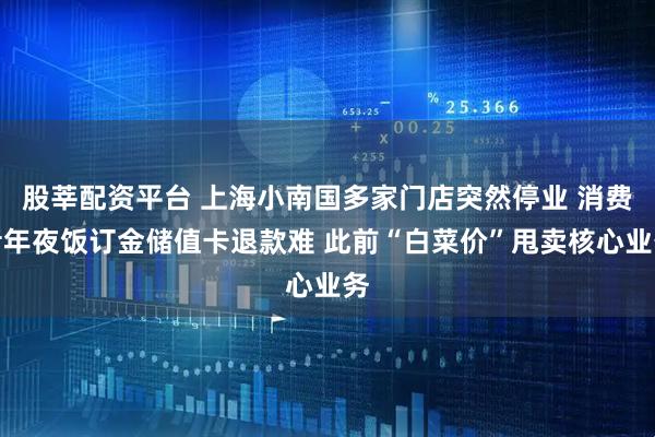 股莘配资平台 上海小南国多家门店突然停业 消费者年夜饭订金储值卡退款难 此前“白菜价”甩卖核心业务