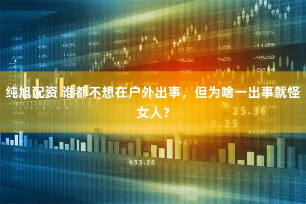 纯旭配资 谁都不想在户外出事，但为啥一出事就怪女人？