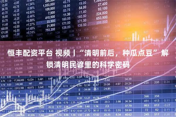 恒丰配资平台 视频丨“清明前后，种瓜点豆” 解锁清明民谚里的科学密码