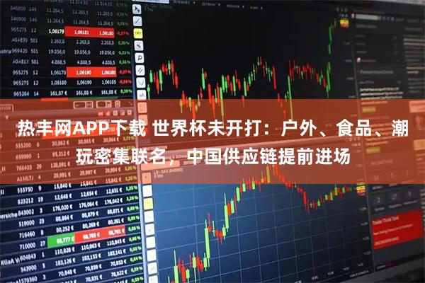 热丰网APP下载 世界杯未开打：户外、食品、潮玩密集联名，中国供应链提前进场