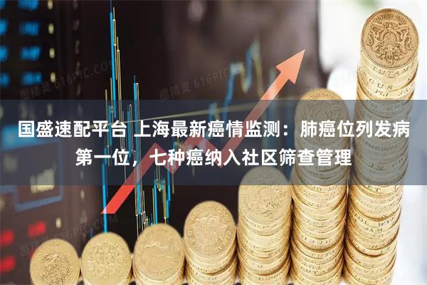 国盛速配平台 上海最新癌情监测：肺癌位列发病第一位，七种癌纳入社区筛查管理