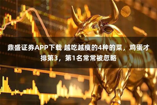鼎盛证券APP下载 越吃越瘦的4种的菜，鸡蛋才排第3，第1名常常被忽略