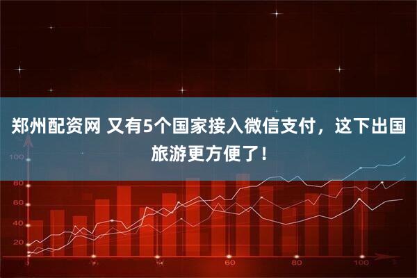 郑州配资网 又有5个国家接入微信支付，这下出国旅游更方便了！