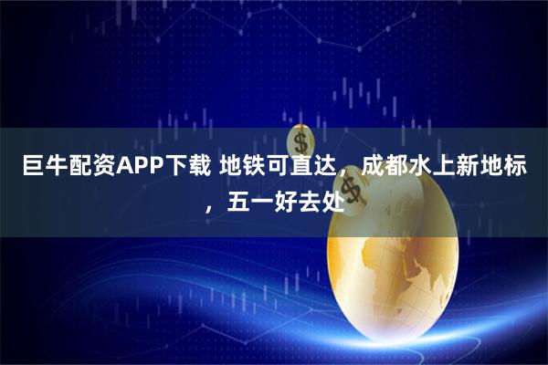 巨牛配资APP下载 地铁可直达，成都水上新地标，五一好去处