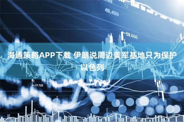 海通策略APP下载 伊朗说周边美军基地只为保护以色列